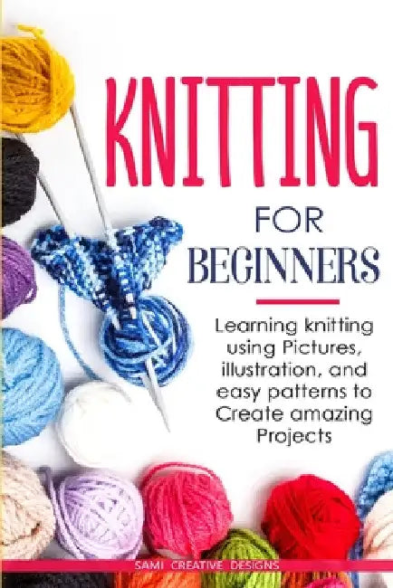 Knitting for Beginners: Learning knitting using pictures, illustration, and easy patterns to create amazing projects by Samy Creative Designs