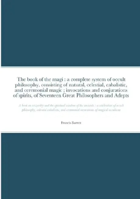 The book of the magi: a complete system of occult philosophy, consisting of natural, celestial, cabalistic, and ceremonial magic; invocation by Francis Barrett