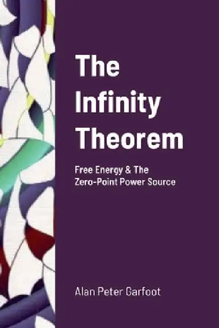 The Infinity Theorem: Free Energy & The Zero-Point Power Source by Alan Peter Garfoot