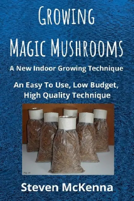 Growing Magic Mushrooms. A New Indoor Growing Technique: An Easy To Use, Low Budget, High Quality Technique by Steven McKenna