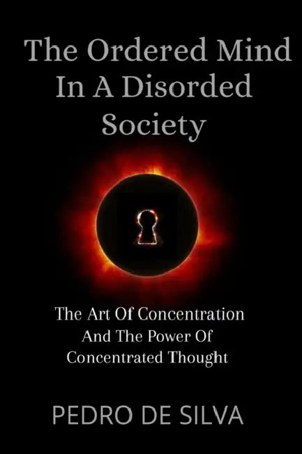 The Ordered Mind in a Disordered Society: The Art of Concentration and The Power of Concentrated Thought by Pedro De Silva