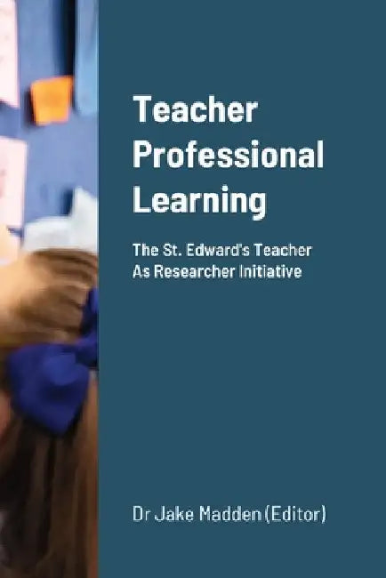 Teacher Professional Learning: The Saint Edward's Teacher As Researcher Initiative by Jake Madden