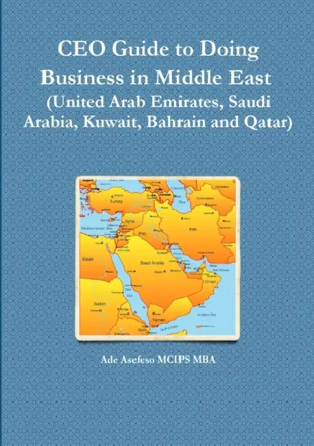 CEO Guide to Doing Business in Middle East (United Arab Emirates, Saudi Arabia, Kuwait, Bahrain and Qatar) by Ade Asefeso McIps Mba
