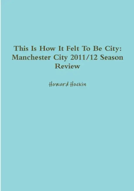 This Is How It Felt To Be City: Manchester City 2011/12 Season Review by Howard Hockin