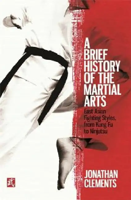A Brief History of the Martial Arts: East Asian Fighting Styles, from Kung Fu to Ninjutsu by Jonathan Clements