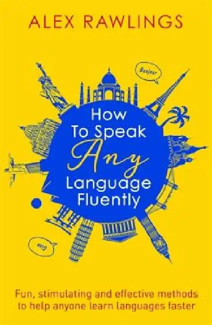 How to Speak Any Language Fluently: Fun, Stimulating and Effective Methods to Help Anyone Learn Languages Faster by Alex Rawlings