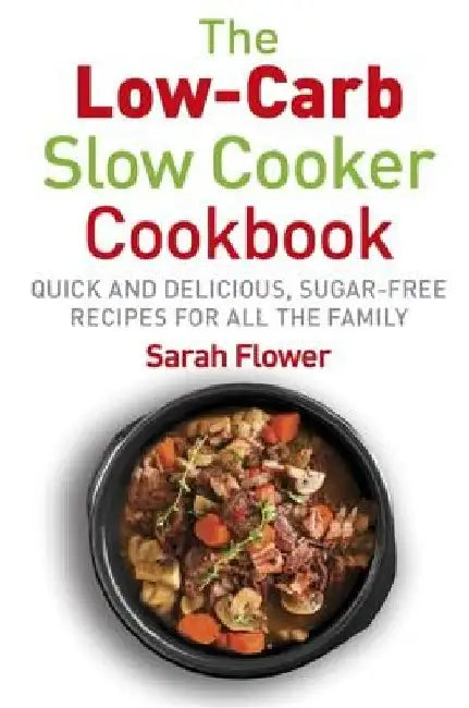 Low-Carb Slow Cooker: Quick, Delicious and Sugar-Free Slow Cooker Recipes for All the Family by Sarah Flower