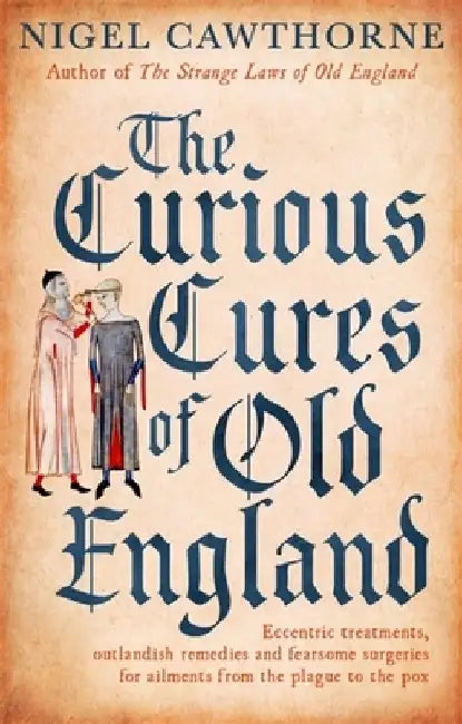 The Curious Cures of Old England: Eccentric Treatments, Outlandish Remedies and Fearsome Surgeries for Ailments from the Plague to the Pox by Nigel Cawthorne
