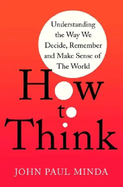 How to Think: Understanding the Way We Decide, Remember and Make Sense of the World by John Paul Minda