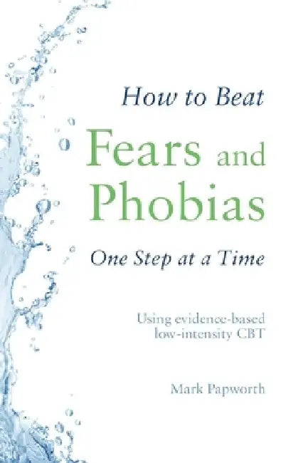 How to Beat Fears and Phobias One Step at a Time: Using Evidence-Based Low-Intensity CBT by Mark Papworth