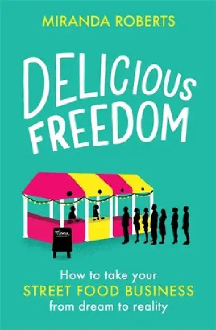 Delicious Freedom: How to Take Your Street Food Business from Dream to Reality by Miranda Roberts