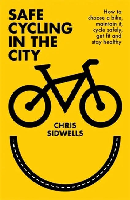 Safe Cycling in the City: How to Choose a Bike, Maintain It, Cycle Safely, Get Fit and Stay Healthy by Chris Sidwells