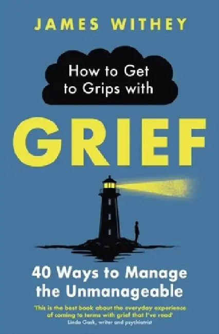 How to Get to Grips with Grief: 40 Ways to Manage the Unmanageable by James Withey