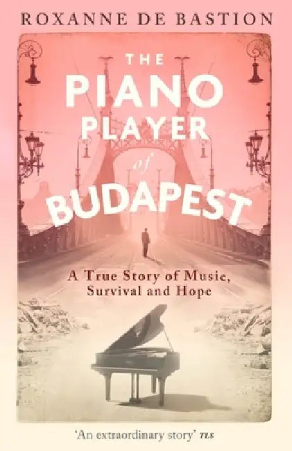 The Piano Player of Budapest: A True Story of Music, Survival and Hope by Roxanne de Bastion