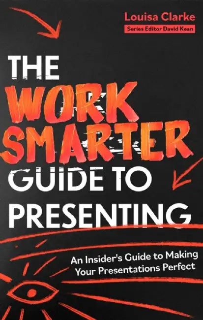 The Work Smarter Guide to Presenting: An Insider's Guide to Making Your Presentations Perfect by Louisa Clarke