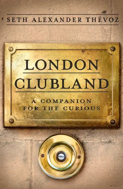 London Clubland: A Companion for the Curious by Seth Alexander Thévoz