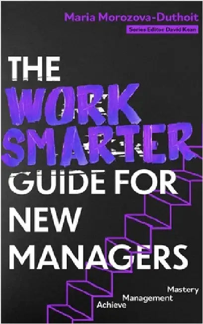 The Work Smarter Guide for New Managers: Achieve Management Mastery by Maria Morozova-Duthoit