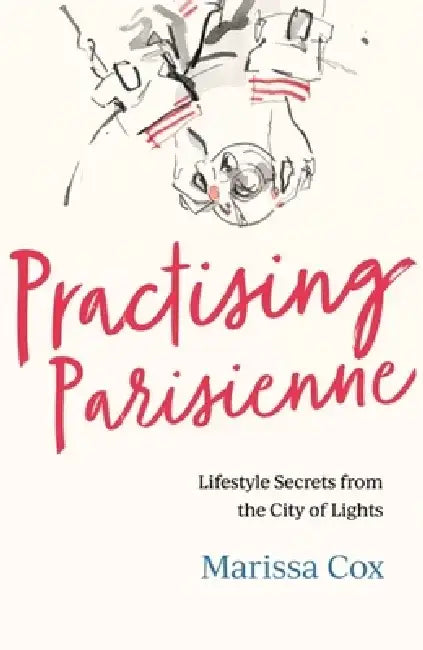 Practising Parisienne: Lifestyle Secrets from the City of Lights by Marissa Cox
