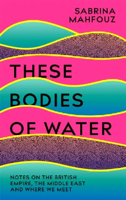 These Bodies of Water: Notes on the British Empire, the Middle East and Where We Meet by Sabrina Mahfouz