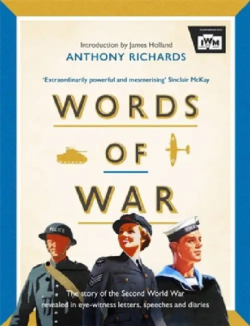 Words of War: The Story of the Second World War Revealed in Eye-Witness Letters, Speeches and Diaries by Anthony Richards