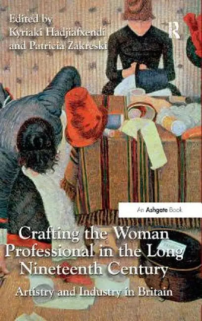 Crafting the Woman Professional in the Long Nineteenth Century: Artistry and Industry in Britain by Kyriaki Hadjiafxendi