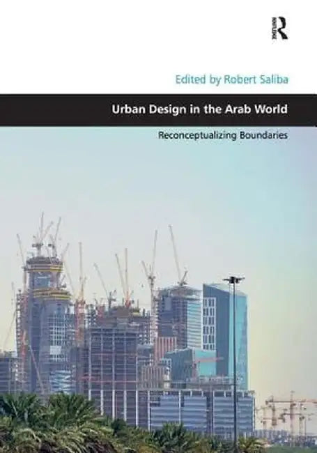 Urban Design in the Arab World: Reconceptualizing Boundaries by Robert Saliba