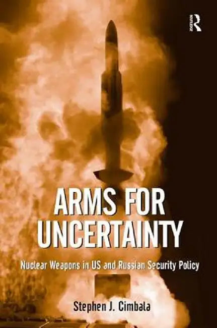 Arms for Uncertainty: Nuclear Weapons in US and Russian Security Policy by Stephen J. Cimbala