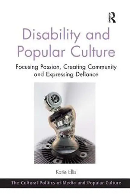 Disability and Popular Culture: Focusing Passion, Creating Community and Expressing Defiance by Katie Ellis