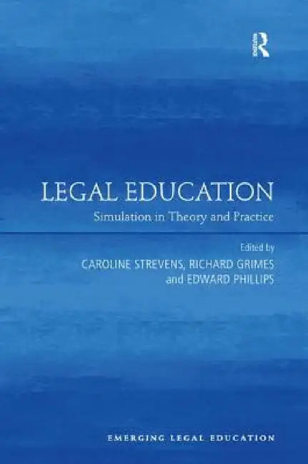 Legal Education: Simulation in Theory and Practice by Caroline Strevens, Richard Grimes, Edward Phillips