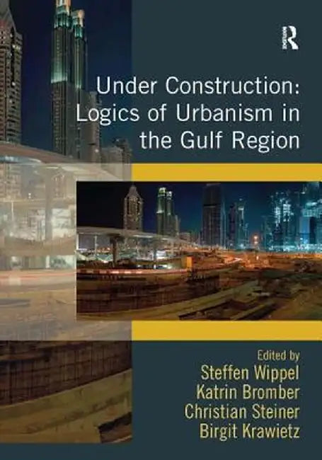 Under Construction: Logics of Urbanism in the Gulf Region by Steffen Wippel