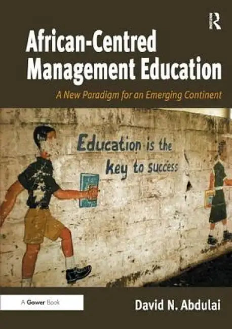 African-Centred Management Education: A New Paradigm for an Emerging Continent by David N. Abdulai