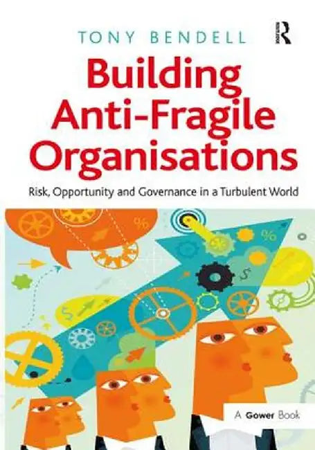 Building Anti-Fragile Organisations: Risk, Opportunity and Governance in a Turbulent World by Tony Bendell