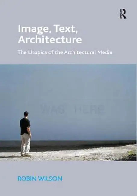 Image, Text, Architecture: The Utopics of the Architectural Media by Robin Wilson