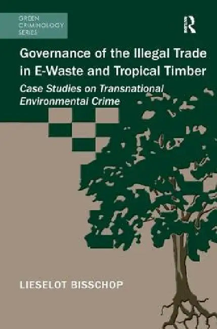Governance of the Illegal Trade in E-Waste and Tropical Timber: Case Studies on Transnational Environmental Crime by Lieselot Bisschop