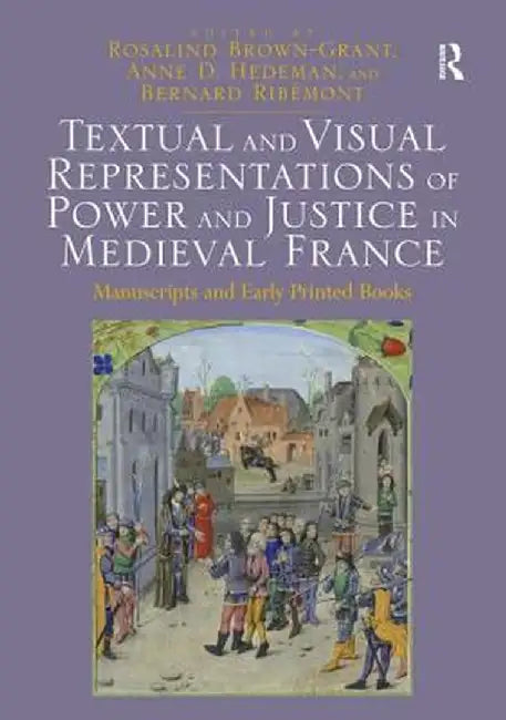 Textual and Visual Representations of Power and Justice in Medieval France: Manuscripts and Early Printed Books by Rosalind Brown-Grant