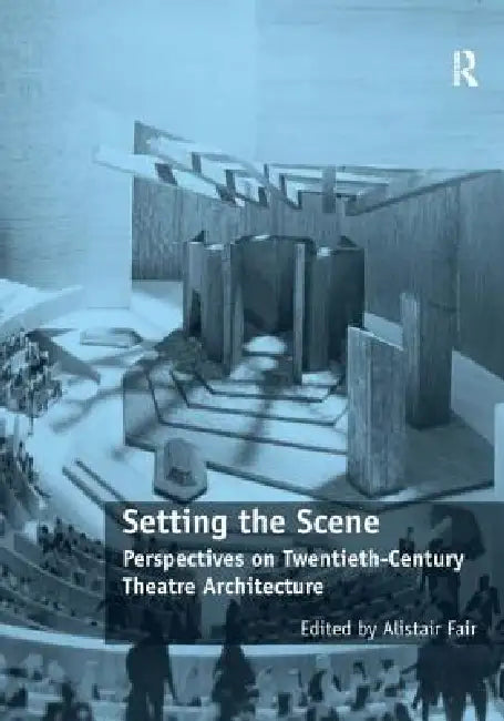 Setting the Scene: Perspectives on Twentieth-Century Theatre Architecture by Alistair Fair