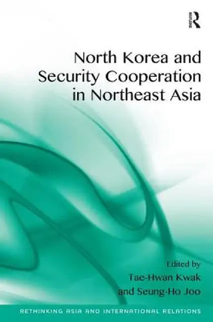 North Korea and Security Cooperation in Northeast Asia. Edited by Tae-Hwan Kwak and Seung-Ho Joo by Tae-Hwan Kwak