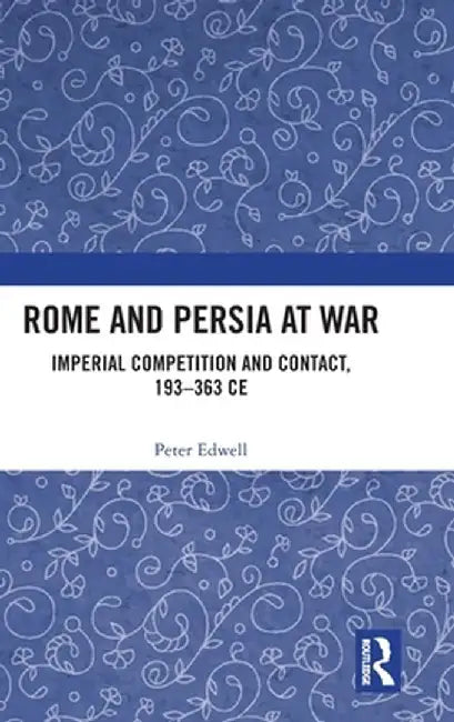 Rome and Persia at War: Imperial Competition and Contact, 193-363 CE by Peter Edwell