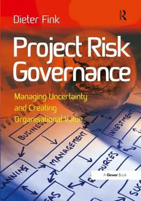 Project Risk Governance: Managing Uncertainty and Creating Organisational Value by Dieter Fink