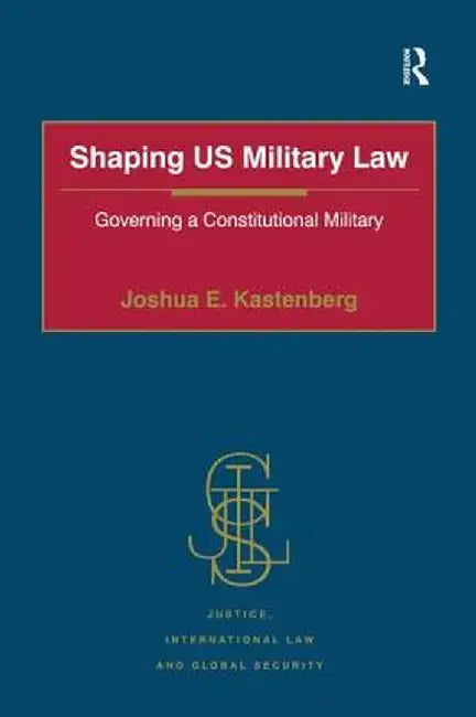 Shaping US Military Law: Governing a Constitutional Military by Joshua E. Kastenberg