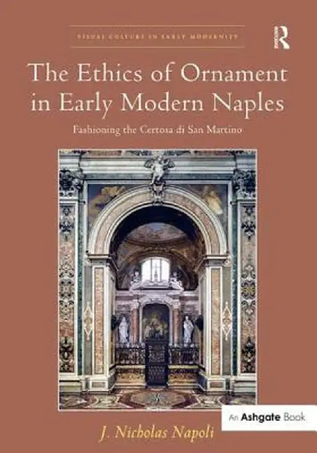 The Ethics of Ornament in Early Modern Naples: Fashioning the Certosa Di San Martino by J. Nicholas Napoli