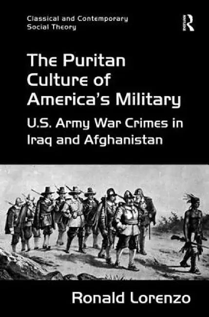 The Puritan Culture of America's Military: U.S. Army War Crimes in Iraq and Afghanistan by Ronald Lorenzo