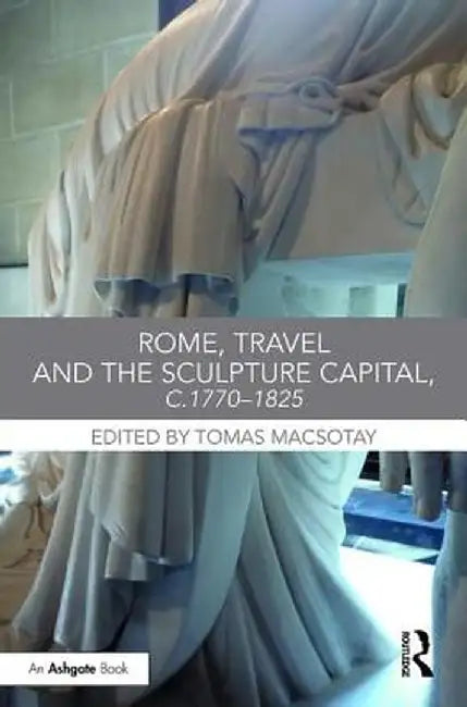 Rome, Travel and the Sculpture Capital, C.1770-1825 by Tomas Macsotay
