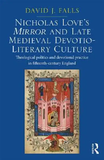 Nicholas Love's Mirror and Late Medieval Devotio-Literary Culture: Theological Politics and Devotional Practice in Fifteenth-Century England by David J. Falls