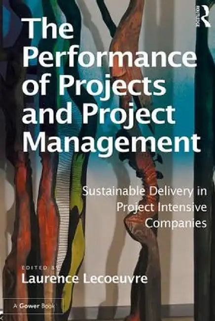 The Performance of Projects and Project Management: Sustainable Delivery in Project Intensive Companies by Laurence Lecoeuvre