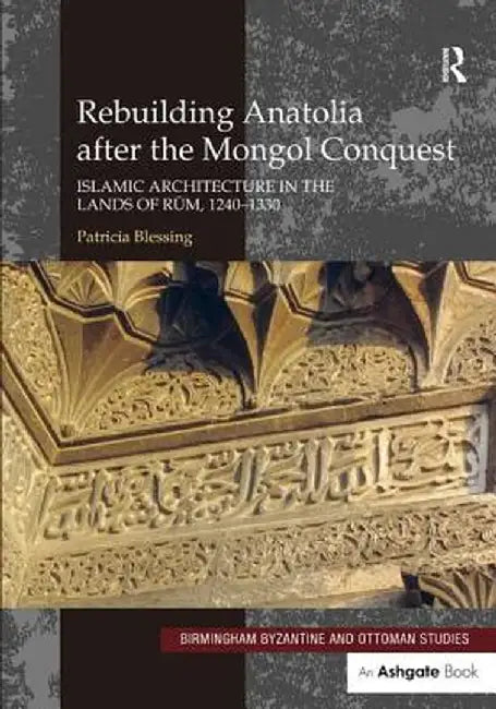 Rebuilding Anatolia After the Mongol Conquest: Islamic Architecture in the Lands of Rum, 1240-1330 by Patricia Blessing