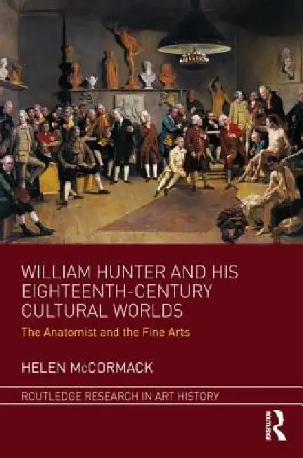 William Hunter And His Eighteenth-Century Cultural Worlds: The Anatomist And The Fine Arts by Helen Mccormack