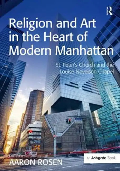 Religion and Art in the Heart of Modern Manhattan: St. Peter's Church and the Louise Nevelson Chapel by Aaron Rosen