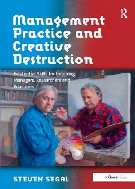 Management Practice and Creative Destruction: Existential Skills for Inquiring Managers, Researchers and Educators by Steven Segal