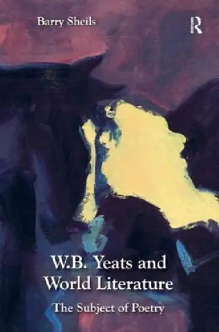 W.B. Yeats And World Literature: The Subject Of Poetry by Barry Sheils